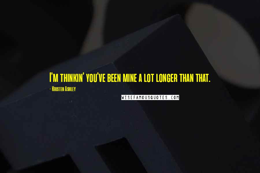 Kristen Ashley Quotes: I'm thinkin' you've been mine a lot longer than that.