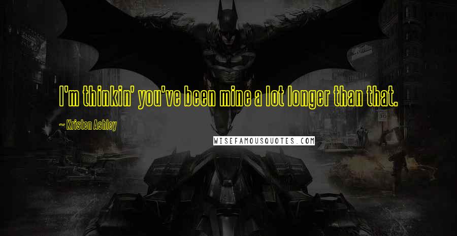 Kristen Ashley Quotes: I'm thinkin' you've been mine a lot longer than that.