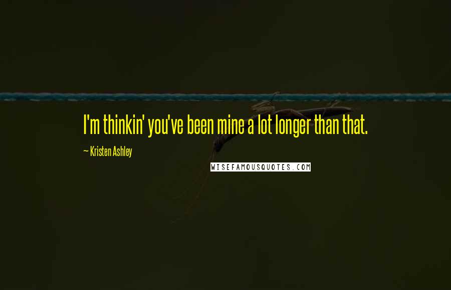 Kristen Ashley Quotes: I'm thinkin' you've been mine a lot longer than that.