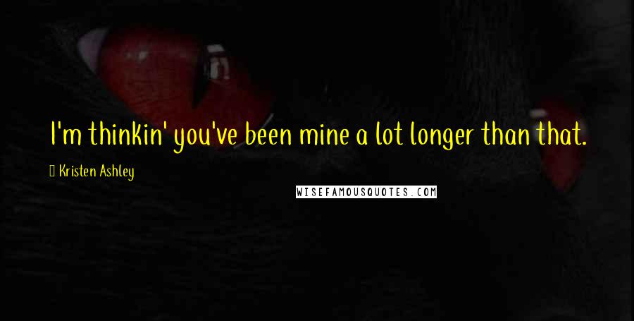 Kristen Ashley Quotes: I'm thinkin' you've been mine a lot longer than that.