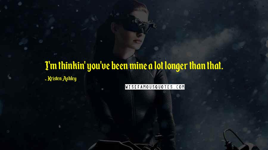 Kristen Ashley Quotes: I'm thinkin' you've been mine a lot longer than that.