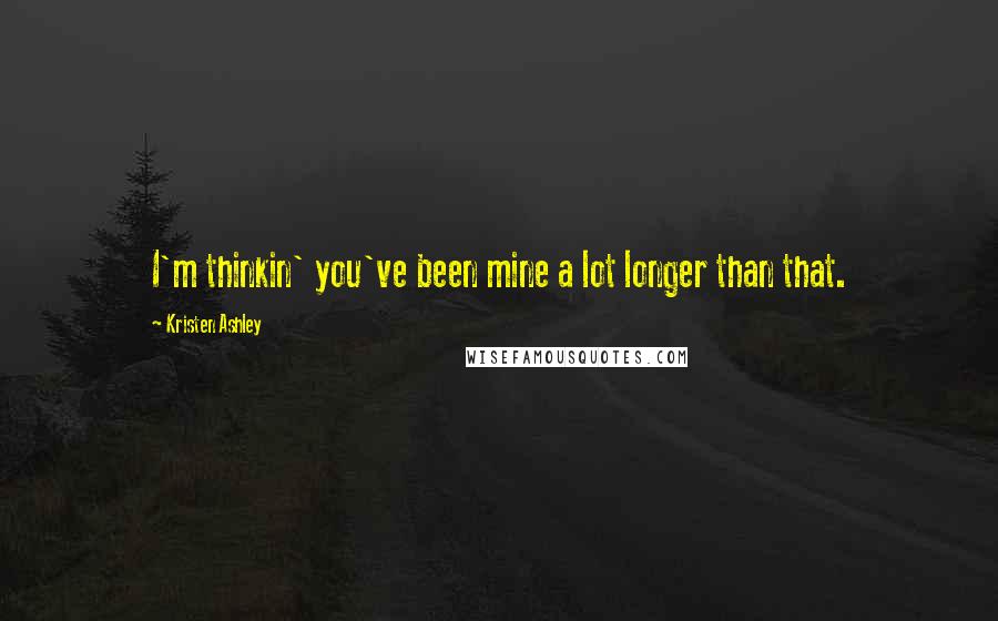 Kristen Ashley Quotes: I'm thinkin' you've been mine a lot longer than that.