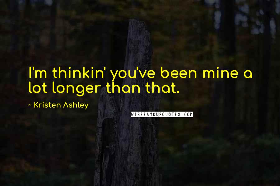 Kristen Ashley Quotes: I'm thinkin' you've been mine a lot longer than that.