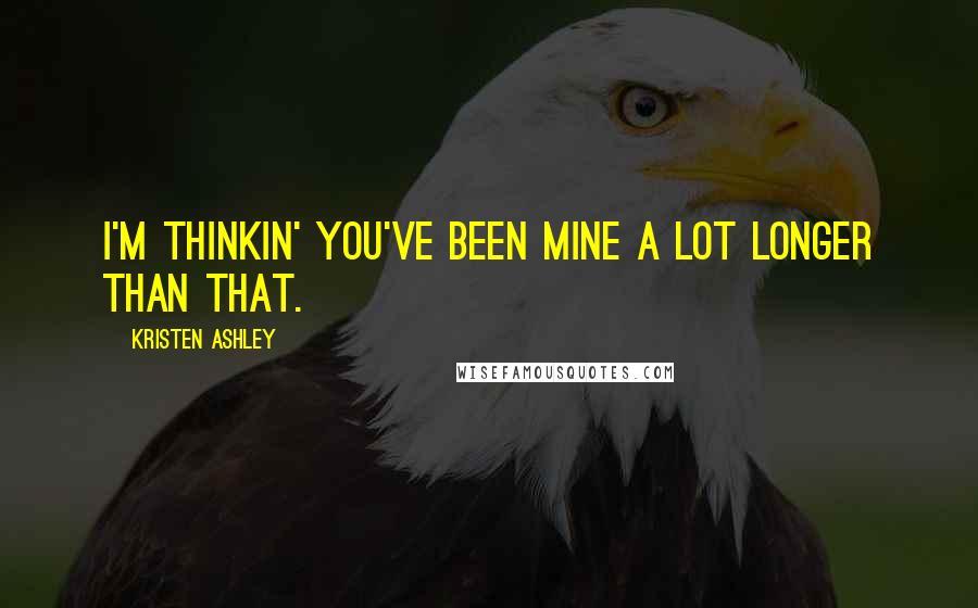 Kristen Ashley Quotes: I'm thinkin' you've been mine a lot longer than that.