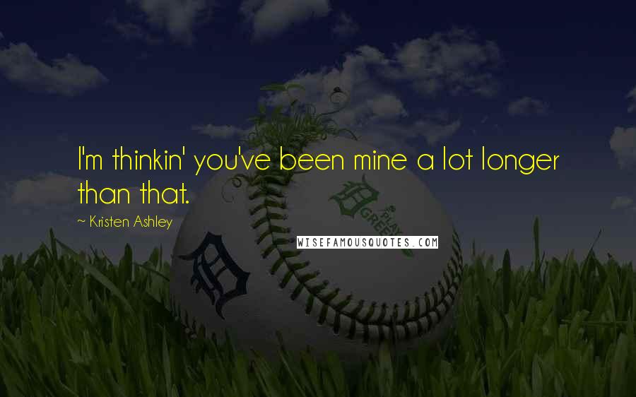 Kristen Ashley Quotes: I'm thinkin' you've been mine a lot longer than that.