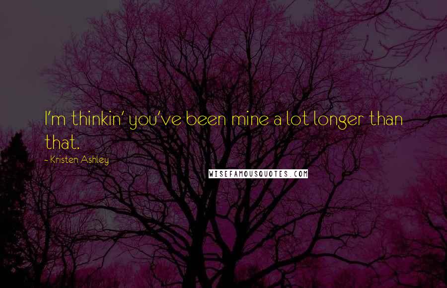 Kristen Ashley Quotes: I'm thinkin' you've been mine a lot longer than that.