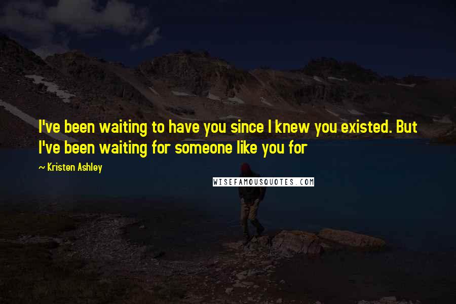 Kristen Ashley Quotes: I've been waiting to have you since I knew you existed. But I've been waiting for someone like you for