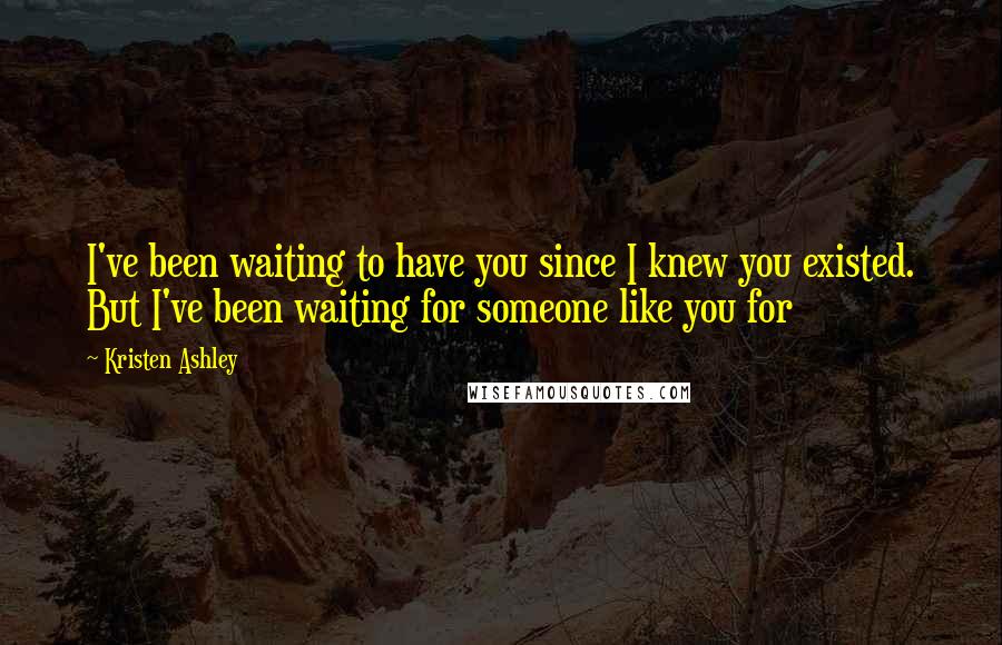 Kristen Ashley Quotes: I've been waiting to have you since I knew you existed. But I've been waiting for someone like you for