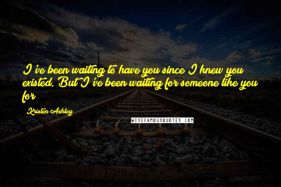 Kristen Ashley Quotes: I've been waiting to have you since I knew you existed. But I've been waiting for someone like you for