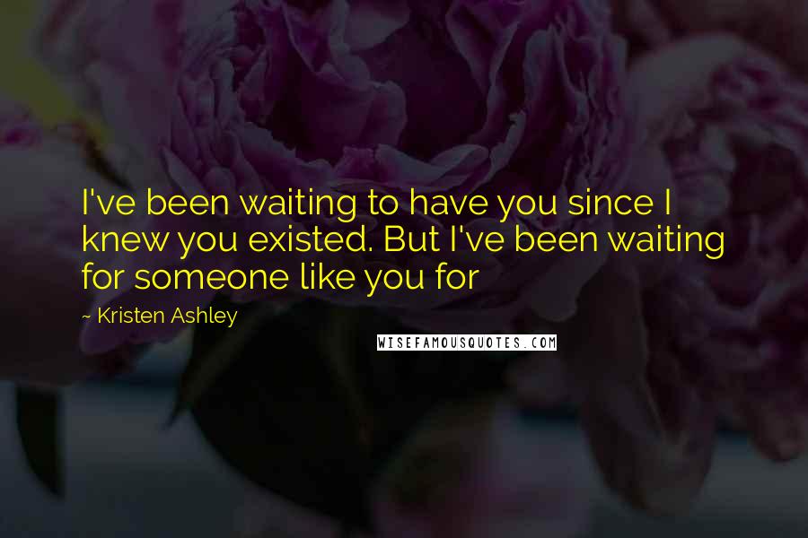 Kristen Ashley Quotes: I've been waiting to have you since I knew you existed. But I've been waiting for someone like you for