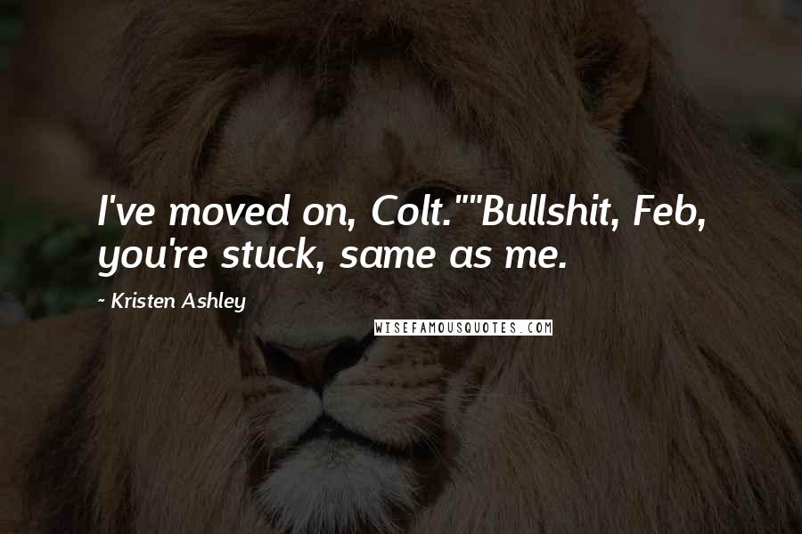 Kristen Ashley Quotes: I've moved on, Colt.""Bullshit, Feb, you're stuck, same as me.