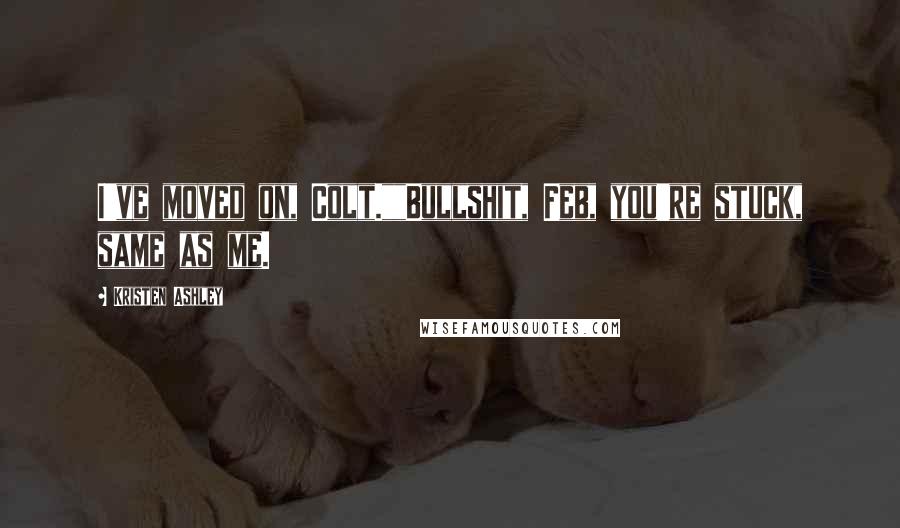 Kristen Ashley Quotes: I've moved on, Colt.""Bullshit, Feb, you're stuck, same as me.
