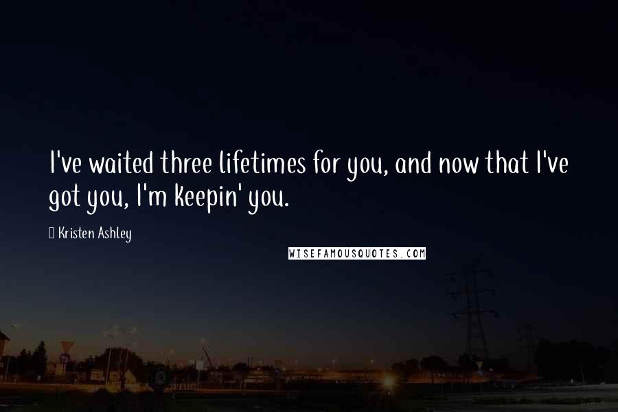 Kristen Ashley Quotes: I've waited three lifetimes for you, and now that I've got you, I'm keepin' you.