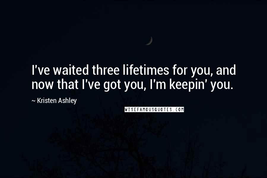 Kristen Ashley Quotes: I've waited three lifetimes for you, and now that I've got you, I'm keepin' you.