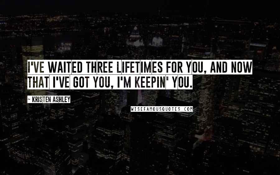 Kristen Ashley Quotes: I've waited three lifetimes for you, and now that I've got you, I'm keepin' you.