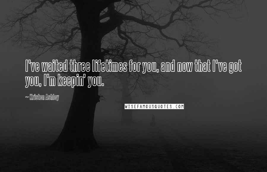 Kristen Ashley Quotes: I've waited three lifetimes for you, and now that I've got you, I'm keepin' you.