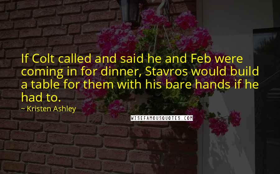 Kristen Ashley Quotes: If Colt called and said he and Feb were coming in for dinner, Stavros would build a table for them with his bare hands if he had to.