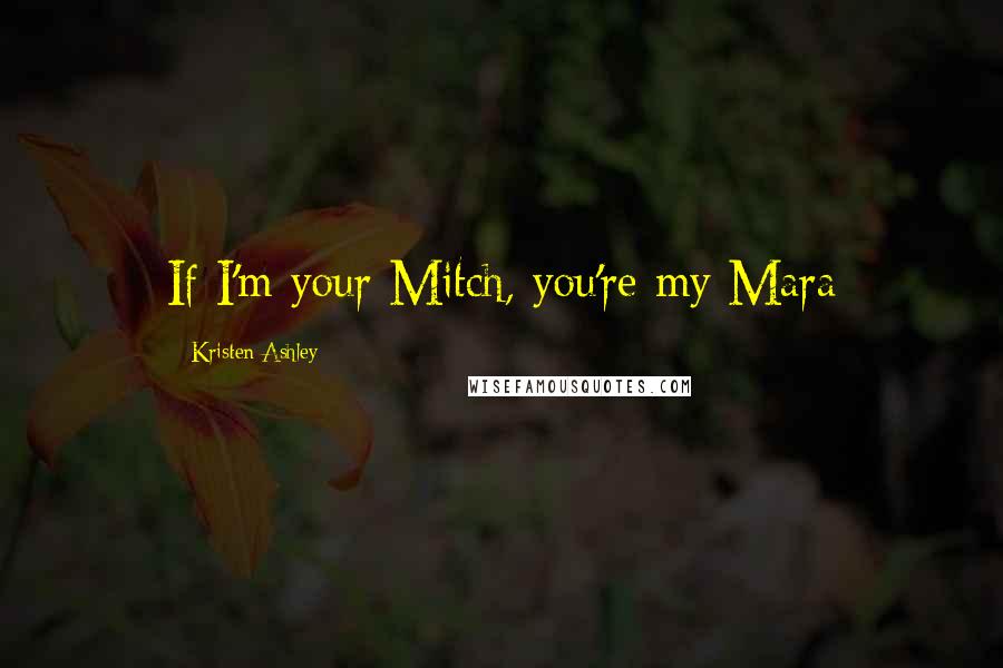 Kristen Ashley Quotes: If I'm your Mitch, you're my Mara