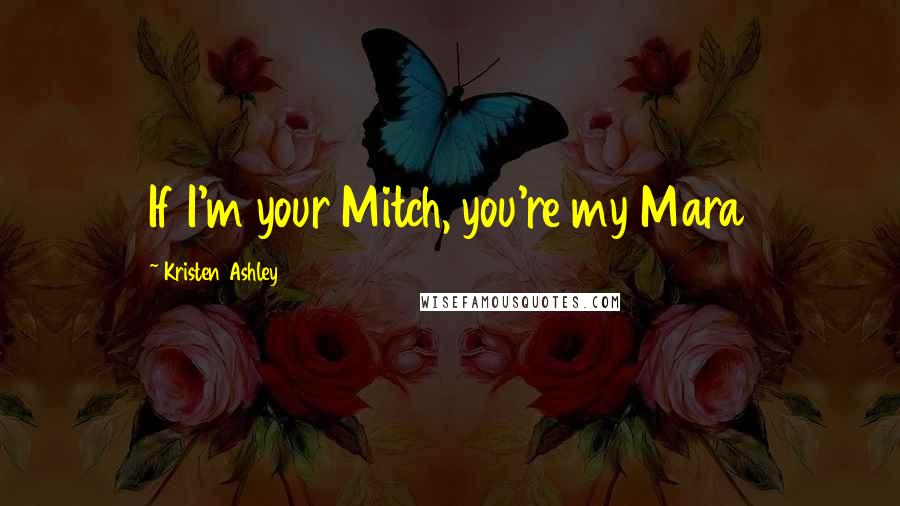 Kristen Ashley Quotes: If I'm your Mitch, you're my Mara