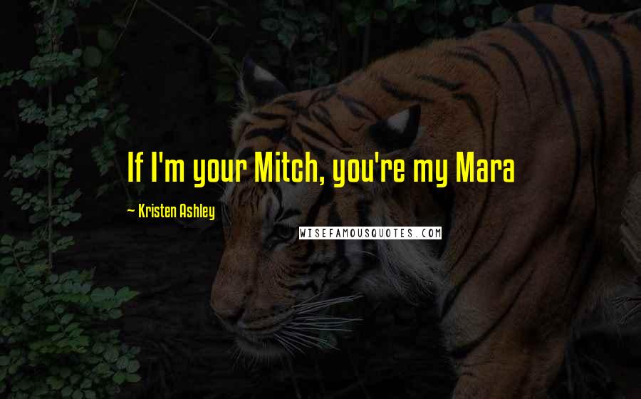 Kristen Ashley Quotes: If I'm your Mitch, you're my Mara