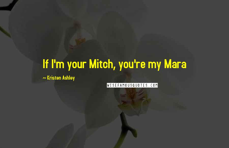 Kristen Ashley Quotes: If I'm your Mitch, you're my Mara