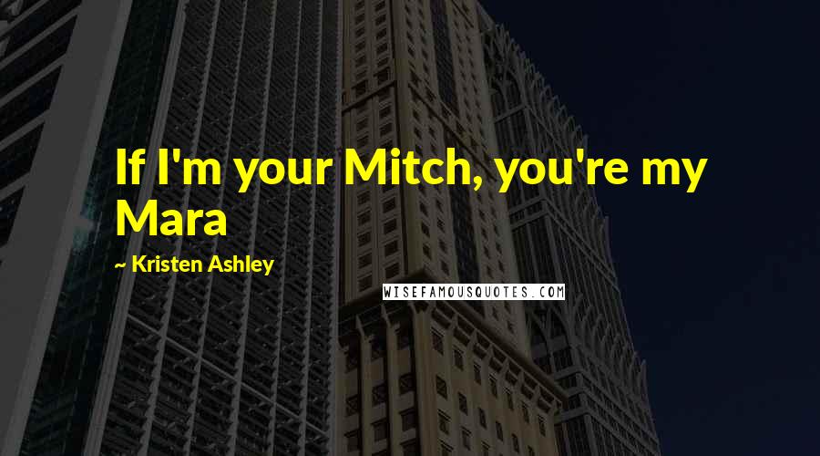 Kristen Ashley Quotes: If I'm your Mitch, you're my Mara