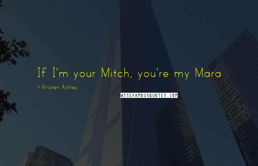 Kristen Ashley Quotes: If I'm your Mitch, you're my Mara