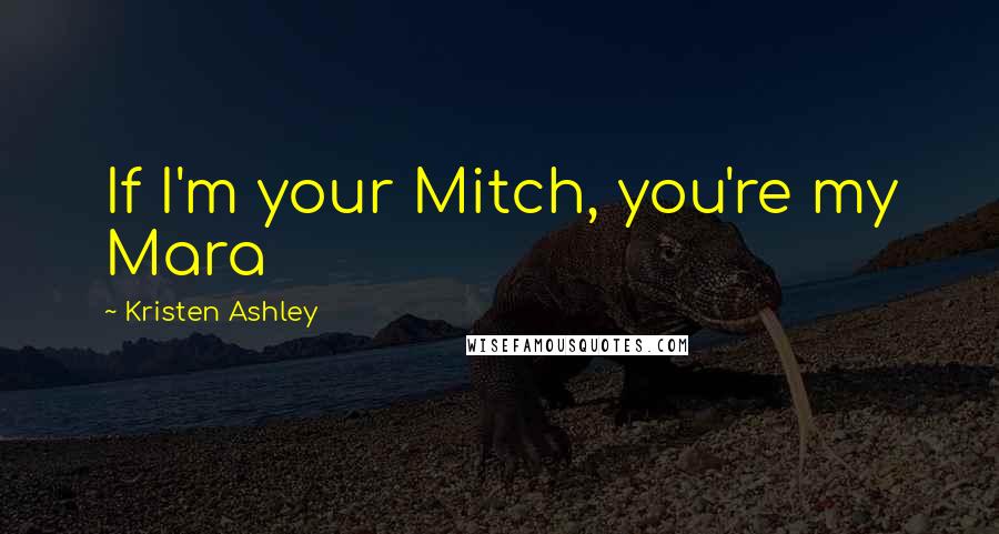 Kristen Ashley Quotes: If I'm your Mitch, you're my Mara