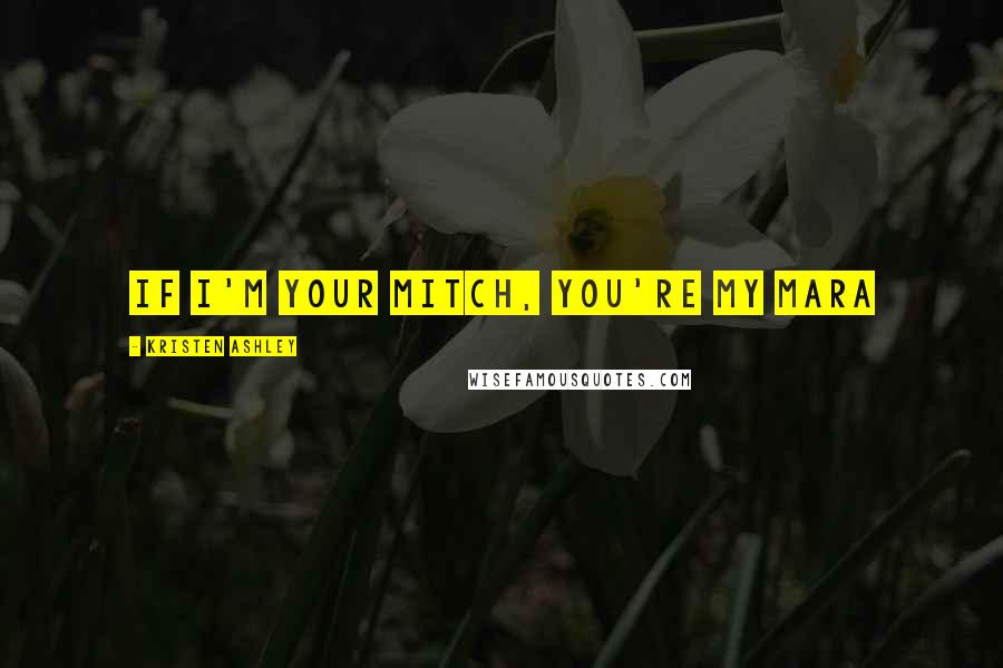 Kristen Ashley Quotes: If I'm your Mitch, you're my Mara