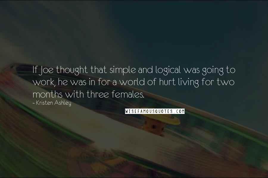 Kristen Ashley Quotes: If Joe thought that simple and logical was going to work, he was in for a world of hurt living for two months with three females.