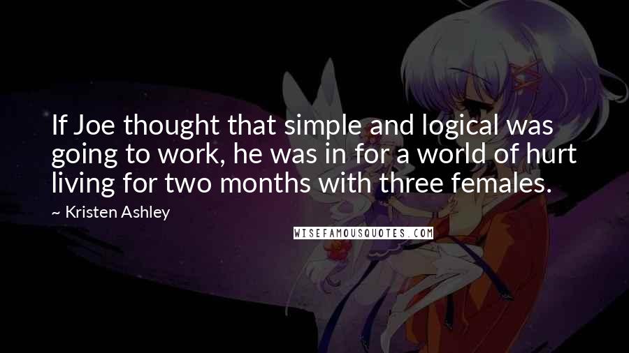 Kristen Ashley Quotes: If Joe thought that simple and logical was going to work, he was in for a world of hurt living for two months with three females.