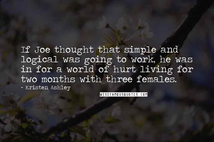 Kristen Ashley Quotes: If Joe thought that simple and logical was going to work, he was in for a world of hurt living for two months with three females.