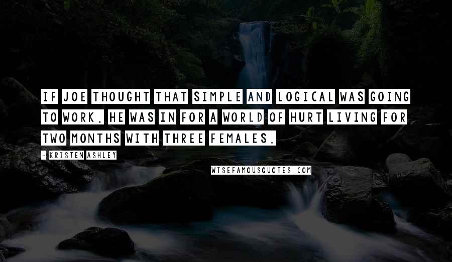 Kristen Ashley Quotes: If Joe thought that simple and logical was going to work, he was in for a world of hurt living for two months with three females.