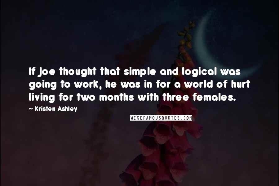 Kristen Ashley Quotes: If Joe thought that simple and logical was going to work, he was in for a world of hurt living for two months with three females.