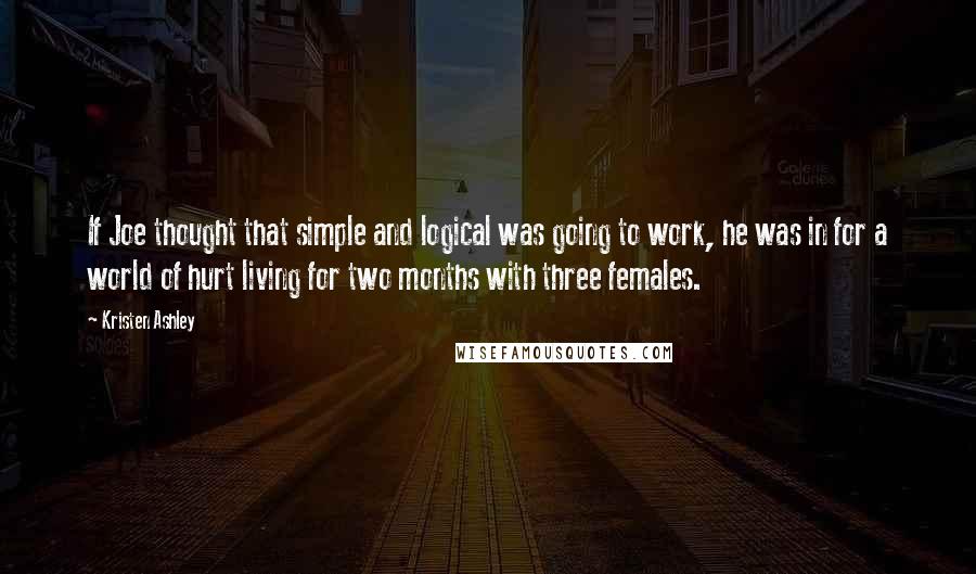 Kristen Ashley Quotes: If Joe thought that simple and logical was going to work, he was in for a world of hurt living for two months with three females.