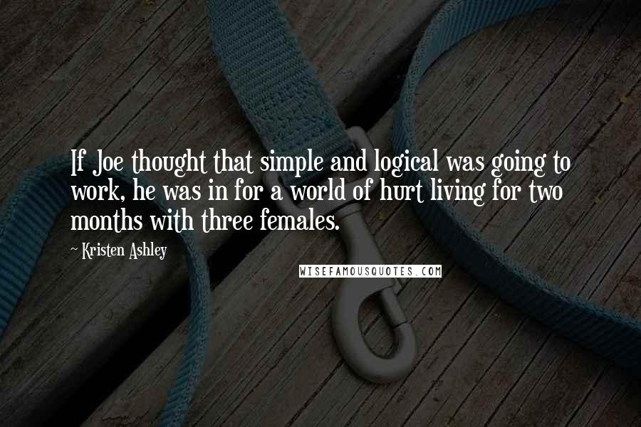 Kristen Ashley Quotes: If Joe thought that simple and logical was going to work, he was in for a world of hurt living for two months with three females.