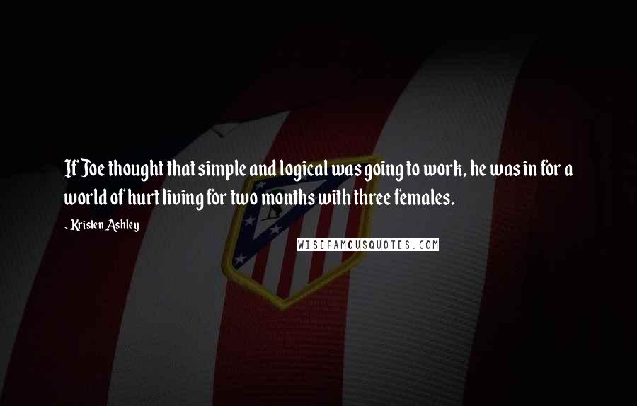 Kristen Ashley Quotes: If Joe thought that simple and logical was going to work, he was in for a world of hurt living for two months with three females.