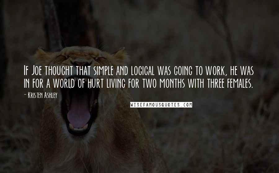 Kristen Ashley Quotes: If Joe thought that simple and logical was going to work, he was in for a world of hurt living for two months with three females.