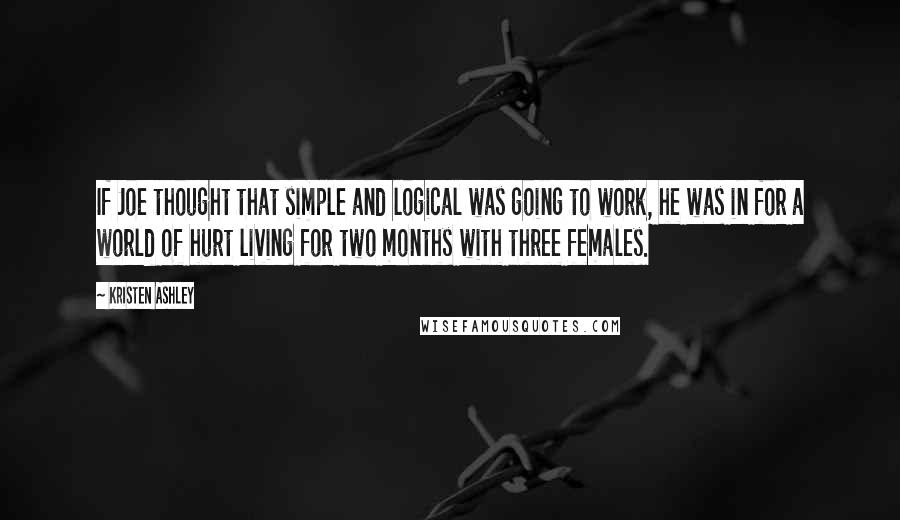 Kristen Ashley Quotes: If Joe thought that simple and logical was going to work, he was in for a world of hurt living for two months with three females.