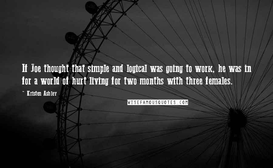 Kristen Ashley Quotes: If Joe thought that simple and logical was going to work, he was in for a world of hurt living for two months with three females.