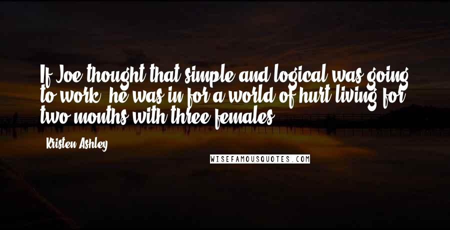 Kristen Ashley Quotes: If Joe thought that simple and logical was going to work, he was in for a world of hurt living for two months with three females.