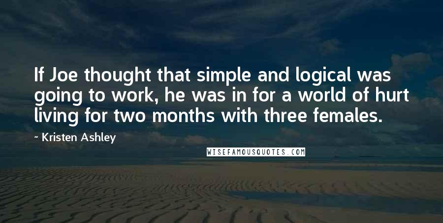 Kristen Ashley Quotes: If Joe thought that simple and logical was going to work, he was in for a world of hurt living for two months with three females.