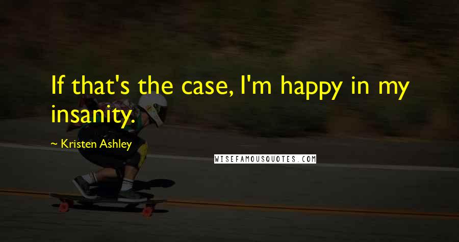 Kristen Ashley Quotes: If that's the case, I'm happy in my insanity.