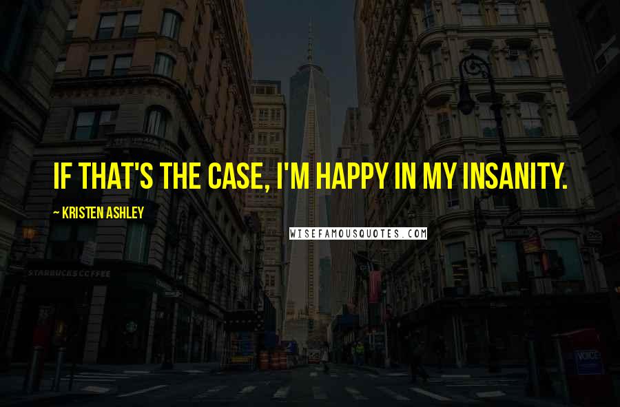 Kristen Ashley Quotes: If that's the case, I'm happy in my insanity.