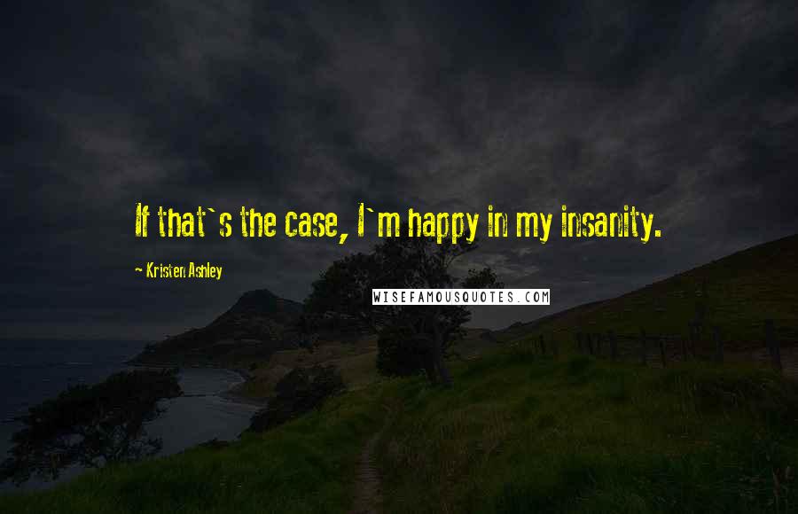 Kristen Ashley Quotes: If that's the case, I'm happy in my insanity.