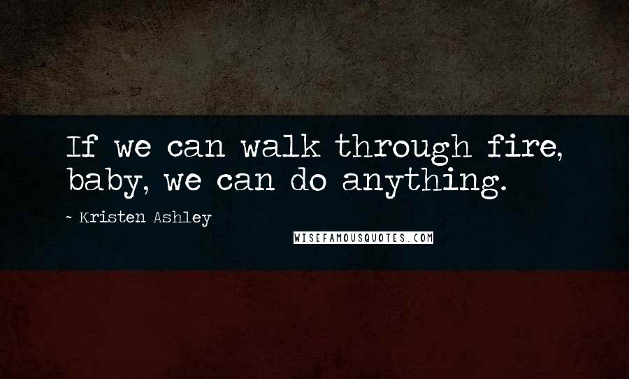 Kristen Ashley Quotes: If we can walk through fire, baby, we can do anything.