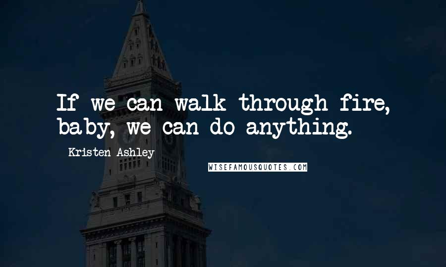 Kristen Ashley Quotes: If we can walk through fire, baby, we can do anything.