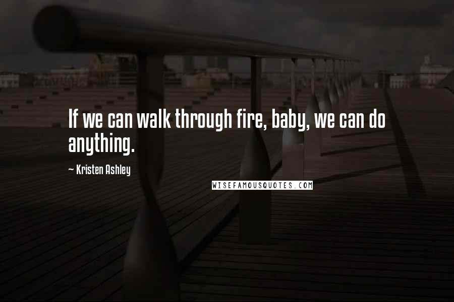 Kristen Ashley Quotes: If we can walk through fire, baby, we can do anything.