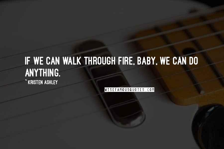Kristen Ashley Quotes: If we can walk through fire, baby, we can do anything.
