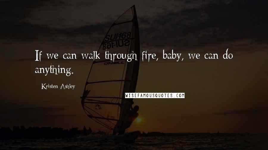 Kristen Ashley Quotes: If we can walk through fire, baby, we can do anything.